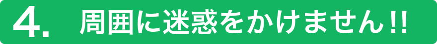 4.周囲に迷惑をかけません‼
